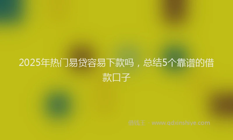 2025年热门易贷容易下款吗，总结5个靠谱的借款口子