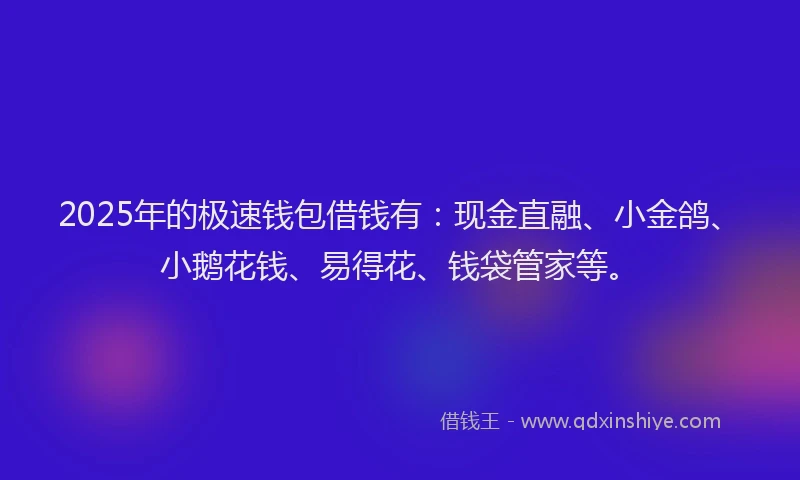 2025年的极速钱包借钱有：现金直融、小金鸽、小鹅花钱、易得花、钱袋管家等。