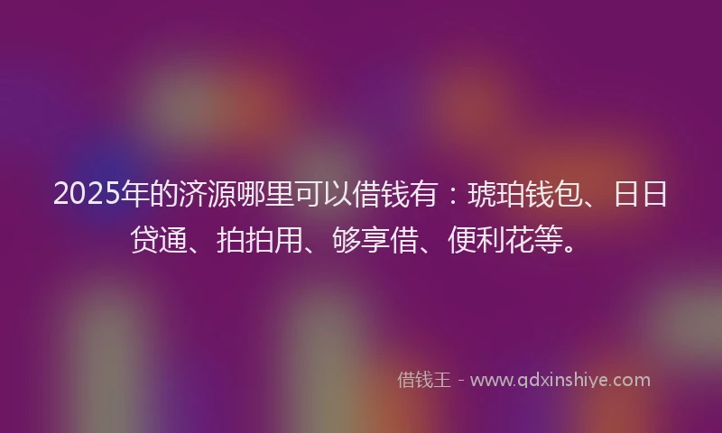 2025年的济源哪里可以借钱有：琥珀钱包、日日贷通、拍拍用、够享借、便利花等。