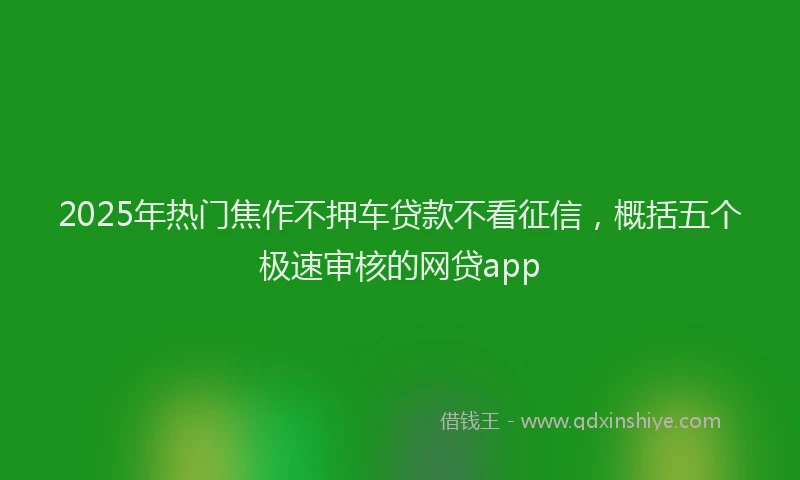 2025年热门焦作不押车贷款不看征信，概括五个极速审核的网贷app