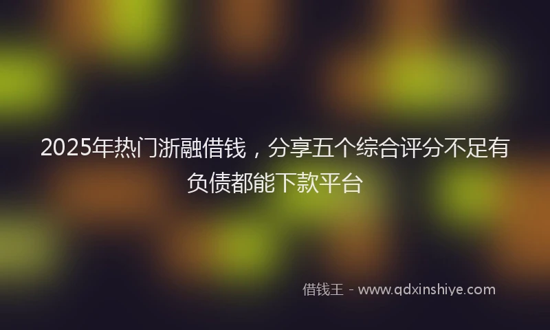 2025年热门浙融借钱，分享五个综合评分不足有负债都能下款平台