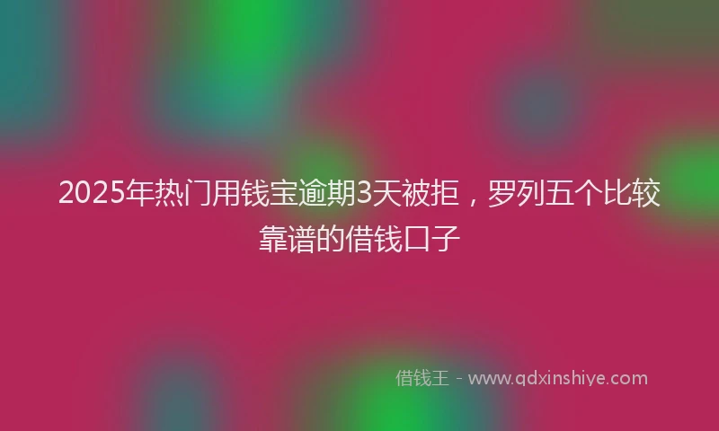 2025年热门用钱宝逾期3天被拒，罗列五个比较靠谱的借钱口子