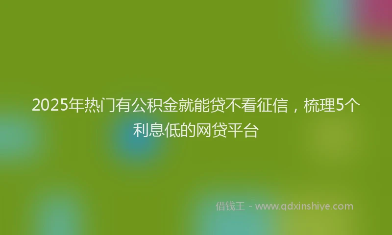 2025年热门有公积金就能贷不看征信，梳理5个利息低的网贷平台