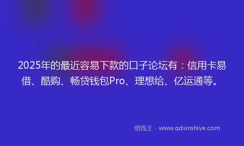 2025年的最近容易下款的口子论坛有：信用卡易借、酷购、畅贷钱包Pro、理想给、亿运通等。