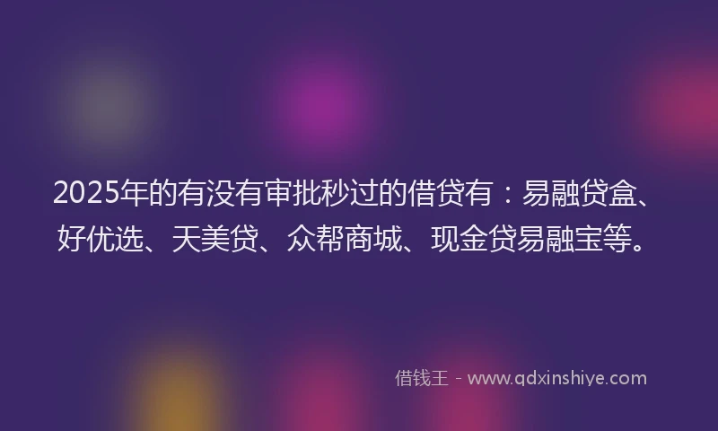 2025年的有没有审批秒过的借贷有：易融贷盒、好优选、天美贷、众帮商城、现金贷易融宝等。