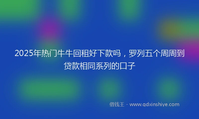 2025年热门牛牛回租好下款吗，罗列五个周周到贷款相同系列的口子