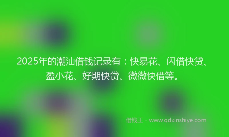 2025年的潮汕借钱记录有：快易花、闪借快贷、盈小花、好期快贷、微微快借等。