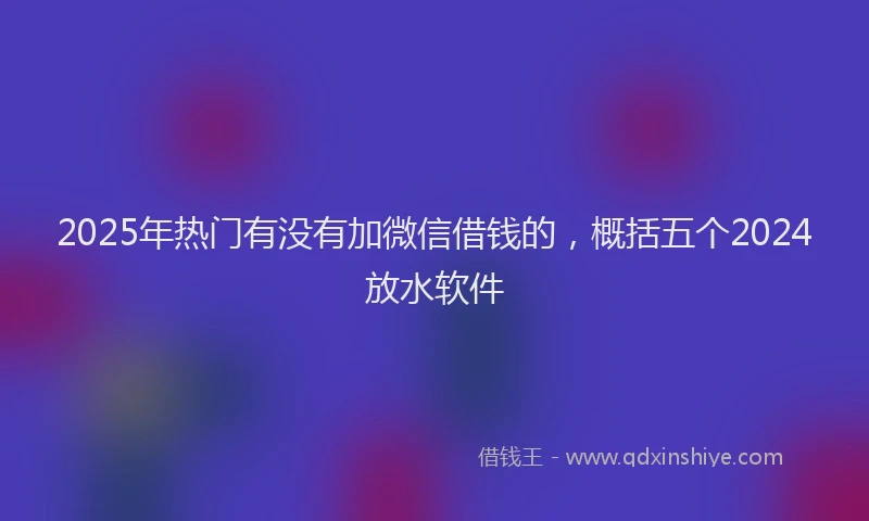 2025年热门有没有加微信借钱的，概括五个2024放水软件