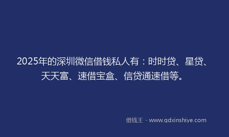 2025年的深圳微信借钱私人有：时时贷、星贷、天天富、速借宝盒、信贷通速借等。