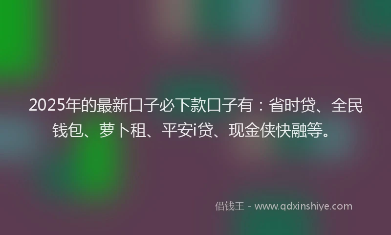 2025年的最新口子必下款口子有：省时贷、全民钱包、萝卜租、平安i贷、现金侠快融等。