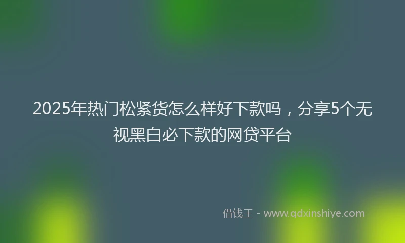 2025年热门松紧货怎么样好下款吗，分享5个无视黑白必下款的网贷平台
