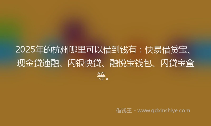 2025年的杭州哪里可以借到钱有：快易借贷宝、现金贷速融、闪银快贷、融悦宝钱包、闪贷宝盒等。