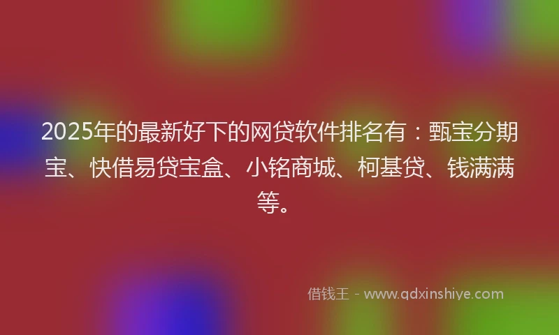 2025年的最新好下的网贷软件排名有：甄宝分期宝、快借易贷宝盒、小铭商城、柯基贷、钱满满等。