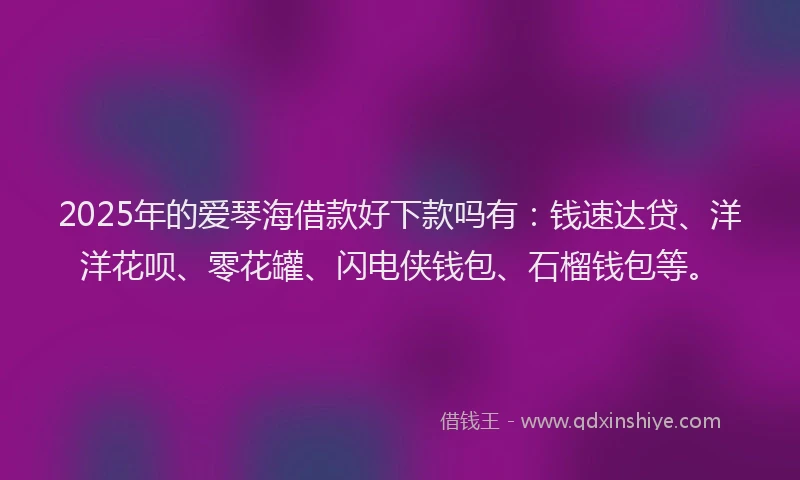 2025年的爱琴海借款好下款吗有：钱速达贷、洋洋花呗、零花罐、闪电侠钱包、石榴钱包等。