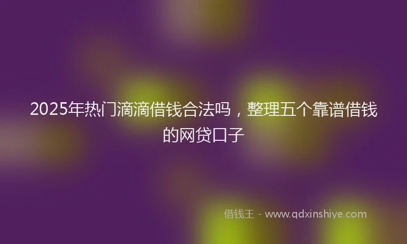 2025年热门滴滴借钱合法吗，整理五个靠谱借钱的网贷口子