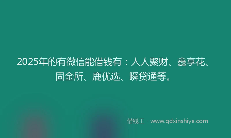 2025年的有微信能借钱有：人人聚财、鑫享花、固金所、鹿优选、瞬贷通等。