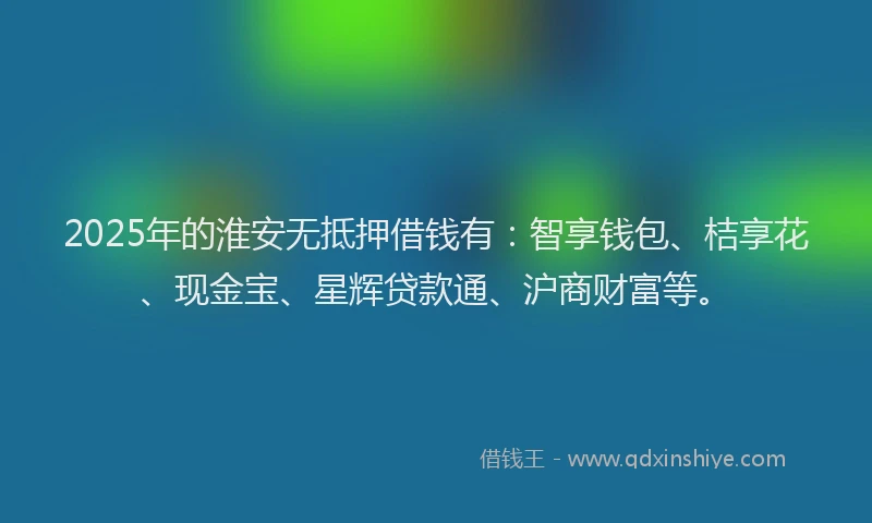 2025年的淮安无抵押借钱有：智享钱包、桔享花、现金宝、星辉贷款通、沪商财富等。
