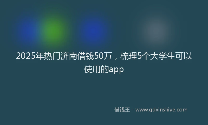 2025年热门济南借钱50万，梳理5个大学生可以使用的app