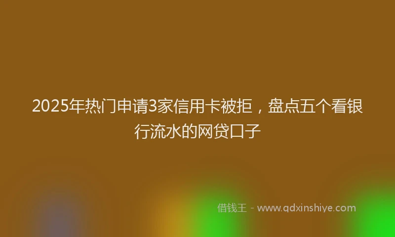 2025年热门申请3家信用卡被拒，盘点五个看银行流水的网贷口子