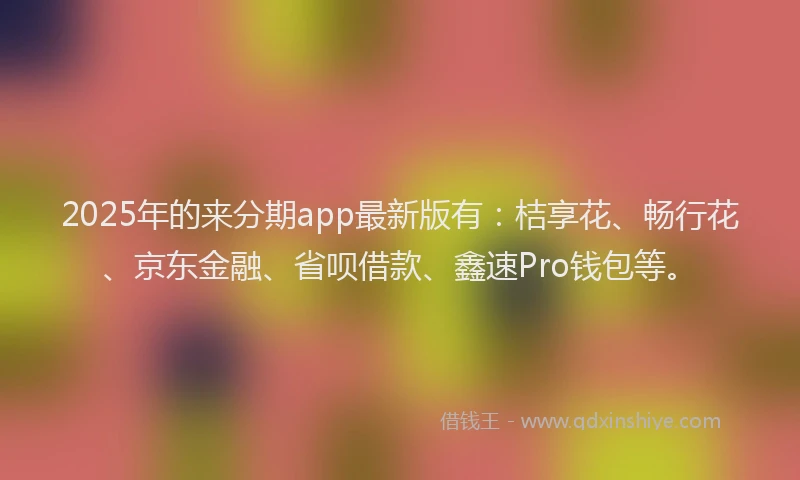 2025年的来分期app最新版有：桔享花、畅行花、京东金融、省呗借款、鑫速Pro钱包等。