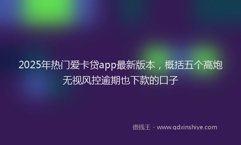 2025年热门爱卡贷app最新版本，概括五个高炮无视风控逾期也下款的口子