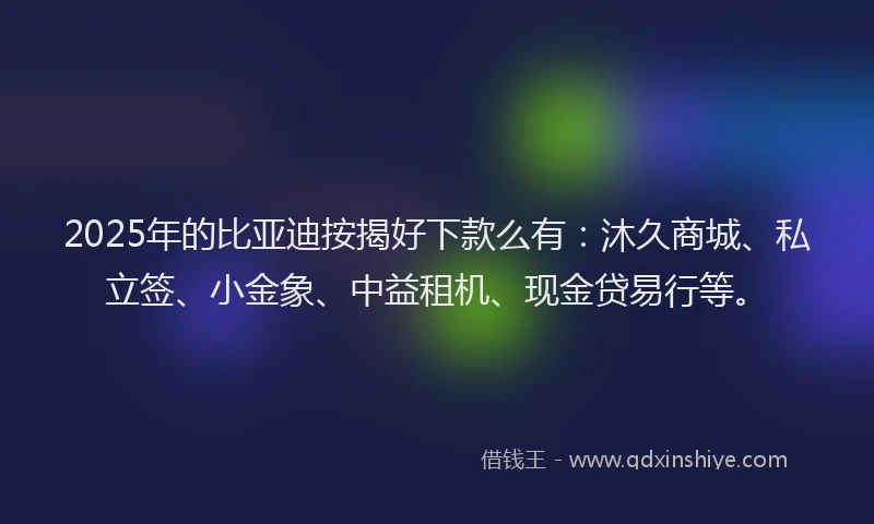 2025年的比亚迪按揭好下款么有：沐久商城、私立签、小金象、中益租机、现金贷易行等。