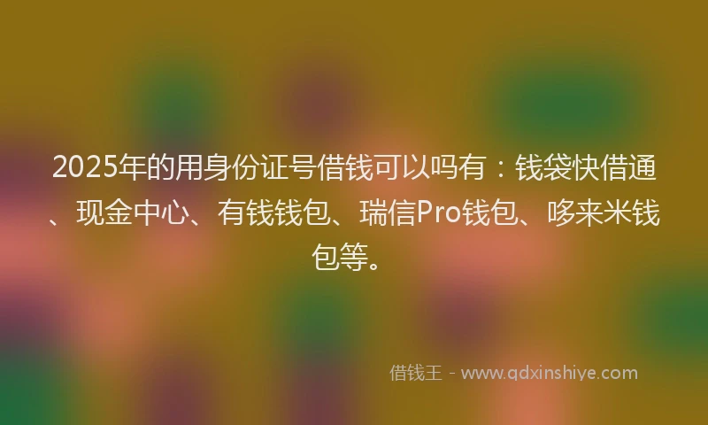 2025年的用身份证号借钱可以吗有：钱袋快借通、现金中心、有钱钱包、瑞信Pro钱包、哆来米钱包等。