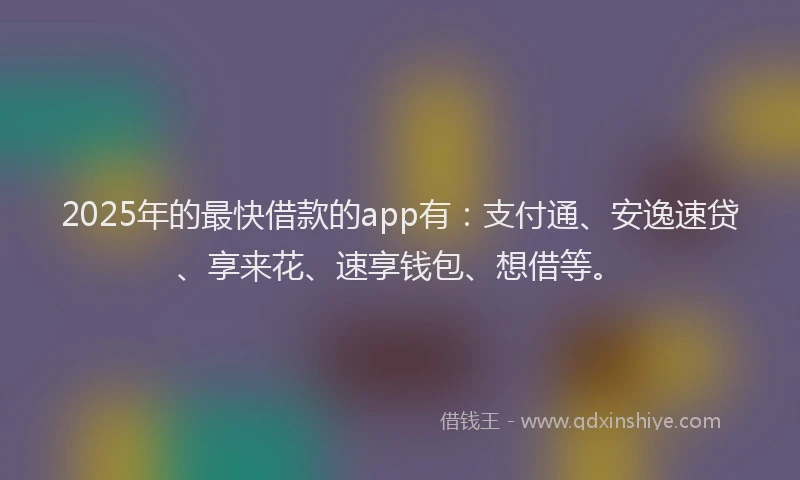 2025年的最快借款的app有：支付通、安逸速贷、享来花、速享钱包、想借等。
