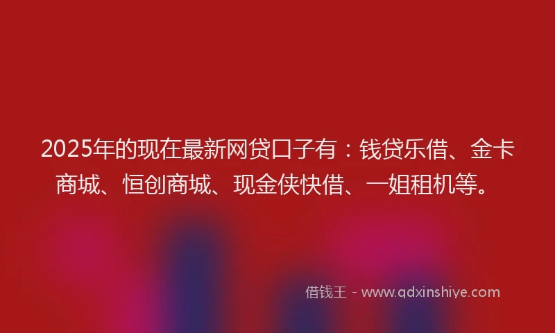 2025年的现在最新网贷口子有：钱贷乐借、金卡商城、恒创商城、现金侠快借、一姐租机等。