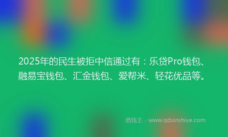 2025年的民生被拒中信通过有：乐贷Pro钱包、融易宝钱包、汇金钱包、爱帮米、轻花优品等。