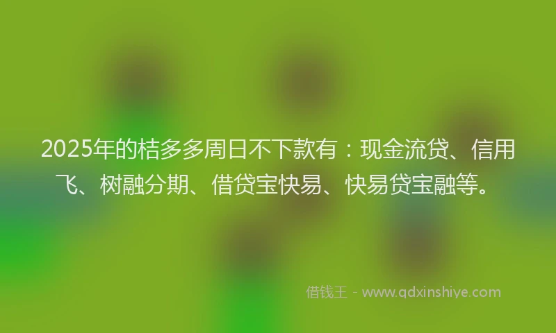2025年的桔多多周日不下款有：现金流贷、信用飞、树融分期、借贷宝快易、快易贷宝融等。