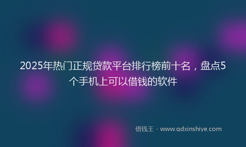 2025年热门正规贷款平台排行榜前十名，盘点5个手机上可以借钱的软件