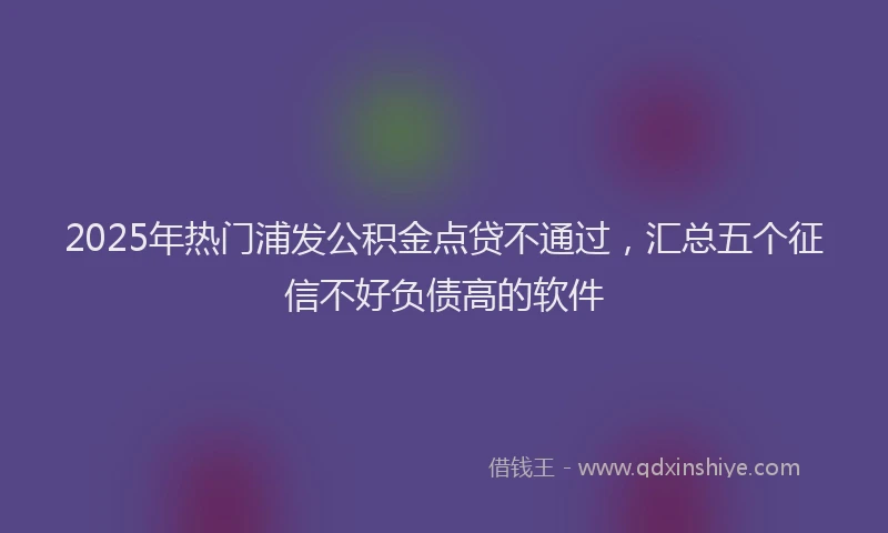 2025年热门浦发公积金点贷不通过，汇总五个征信不好负债高的软件