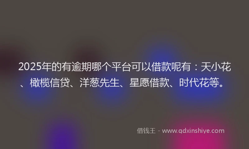 2025年的有逾期哪个平台可以借款呢有：天小花、橄榄信贷、洋葱先生、星愿借款、时代花等。