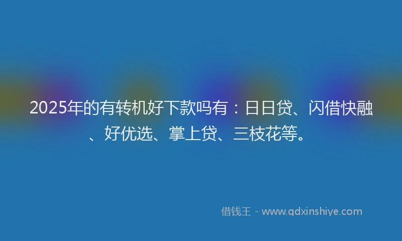 2025年的有转机好下款吗有：日日贷、闪借快融、好优选、掌上贷、三枝花等。