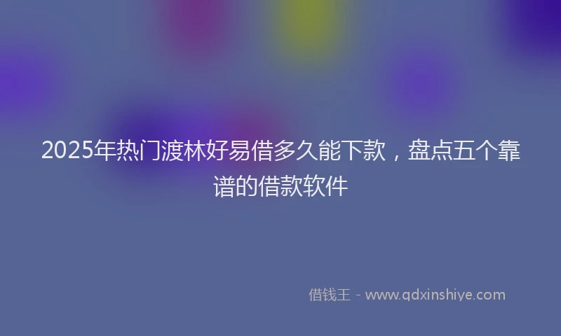 2025年热门渡林好易借多久能下款，盘点五个靠谱的借款软件