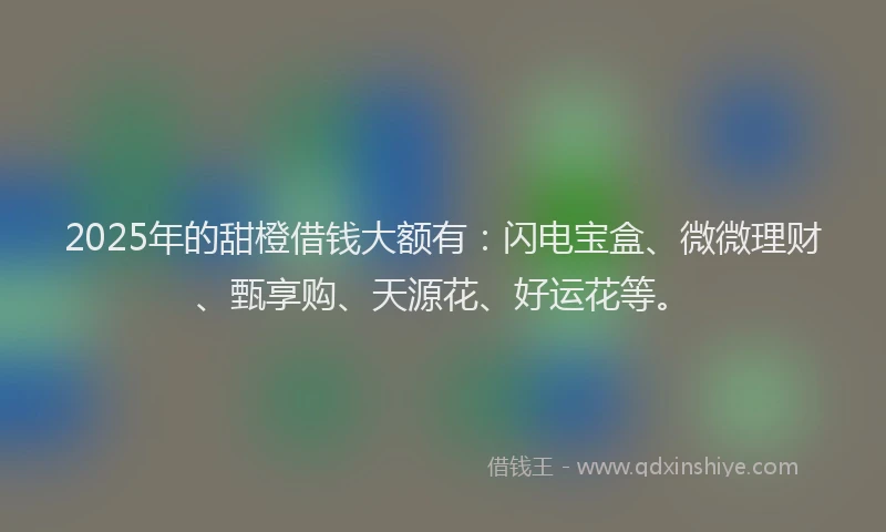 2025年的甜橙借钱大额有：闪电宝盒、微微理财、甄享购、天源花、好运花等。