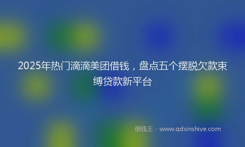 2025年热门滴滴美团借钱，盘点五个摆脱欠款束缚贷款新平台