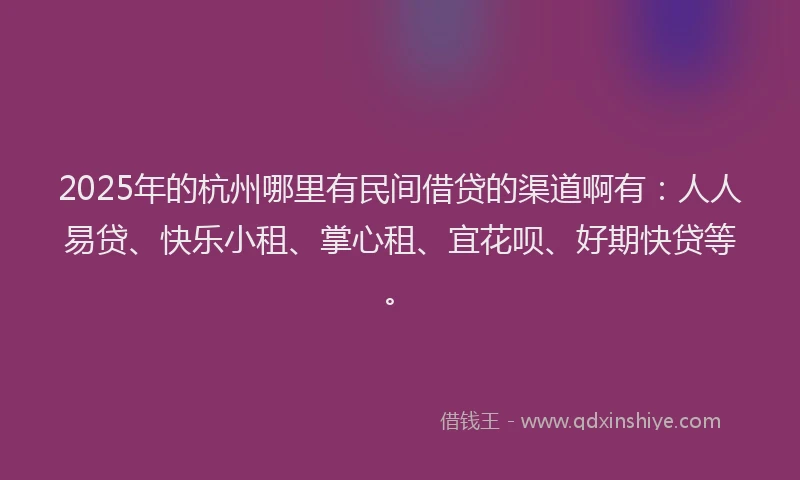2025年的杭州哪里有民间借贷的渠道啊有：人人易贷、快乐小租、掌心租、宜花呗、好期快贷等。