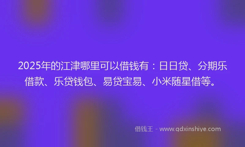 2025年的江津哪里可以借钱有：日日贷、分期乐借款、乐贷钱包、易贷宝易、小米随星借等。
