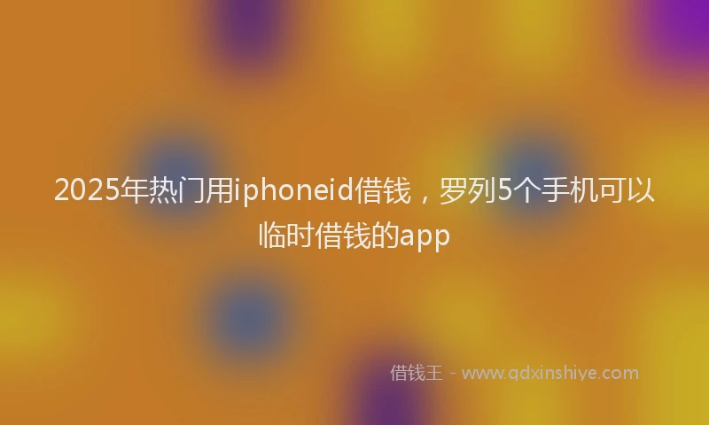 2025年热门用iphoneid借钱，罗列5个手机可以临时借钱的app