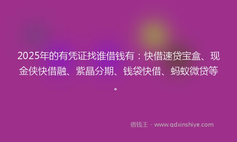 2025年的有凭证找谁借钱有：快借速贷宝盒、现金侠快借融、紫晶分期、钱袋快借、蚂蚁微贷等。