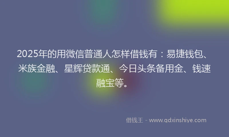 2025年的用微信普通人怎样借钱有：易捷钱包、米族金融、星辉贷款通、今日头条备用金、钱速融宝等。