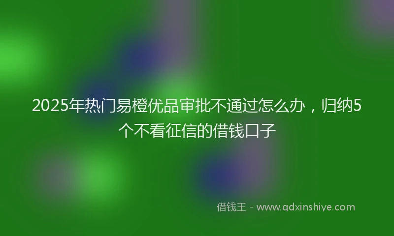 2025年热门易橙优品审批不通过怎么办，归纳5个不看征信的借钱口子