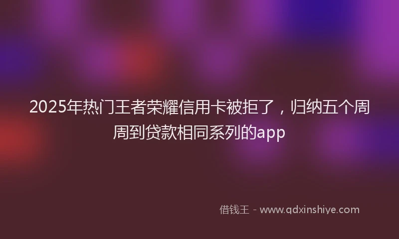 2025年热门王者荣耀信用卡被拒了，归纳五个周周到贷款相同系列的app