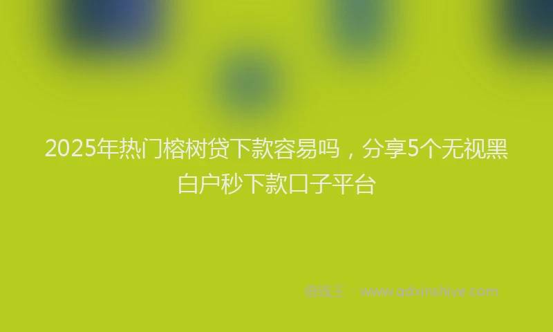 2025年热门榕树贷下款容易吗，分享5个无视黑白户秒下款口子平台