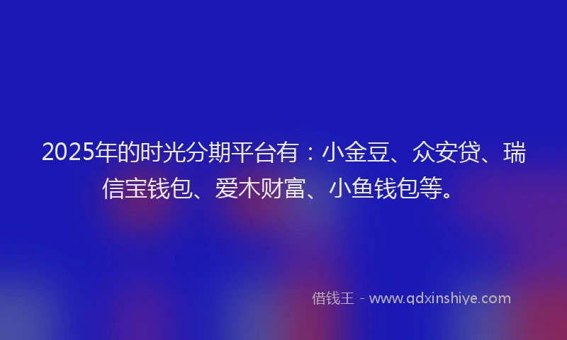2025年的时光分期平台有：小金豆、众安贷、瑞信宝钱包、爱木财富、小鱼钱包等。