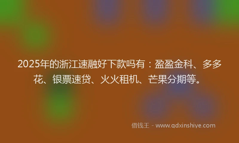 2025年的浙江速融好下款吗有：盈盈金科、多多花、银票速贷、火火租机、芒果分期等。