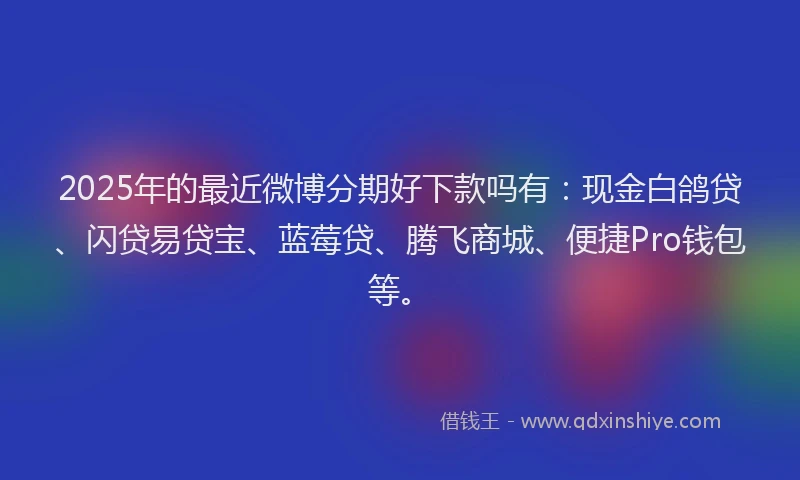 2025年的最近微博分期好下款吗有：现金白鸽贷、闪贷易贷宝、蓝莓贷、腾飞商城、便捷Pro钱包等。