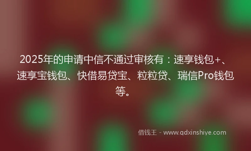 2025年的申请中信不通过审核有：速享钱包+、速享宝钱包、快借易贷宝、粒粒贷、瑞信Pro钱包等。